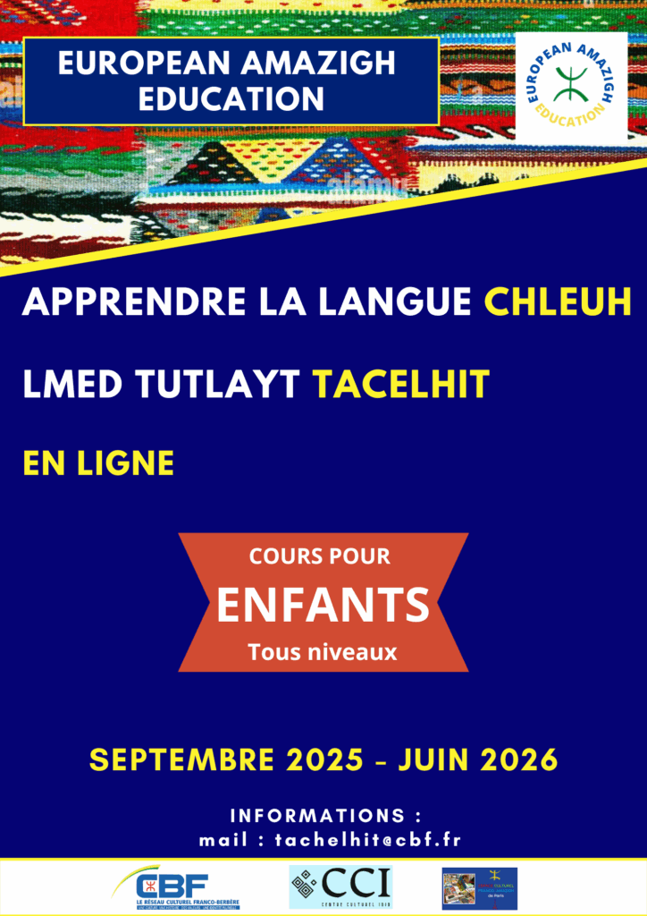 European Amazigh Education propose des cours de chleuh (tacelhit) en ligne spécialement conçus pour les enfants. Cette formation permet aux jeunes apprenants de découvrir cette langue amazighe dans un cadre pédagogique adapté à leur âge. La formation se déroule de septembre 2025 à juin 2026, en harmonie avec le calendrier scolaire. Cette organisation permet aux enfants de suivre les cours sans impact sur leur scolarité habituelle, tout en bénéficiant d'un apprentissage régulier et progressif. Inscriptions et renseignements Pour inscrire votre enfant aux cours de chleuh en ligne ou pour obtenir plus d'informations sur le programme pédagogique, contactez European Amazigh Education par email à l'adresse : tacelhit@cbf.fr
