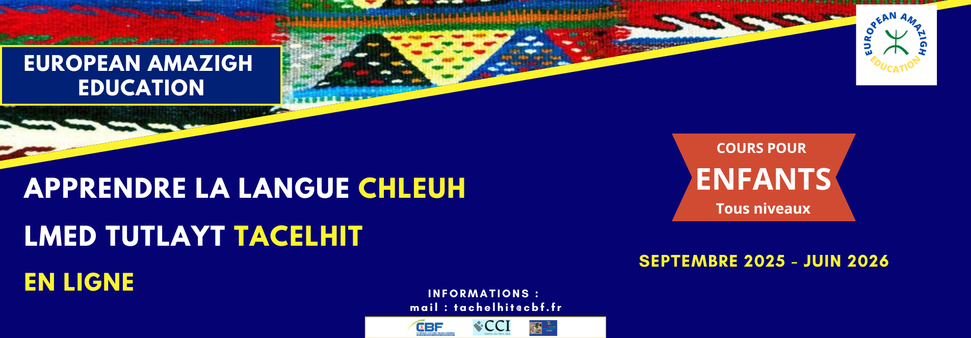 European Amazigh Education propose des cours de chleuh (tacelhit) en ligne spécialement conçus pour les enfants. Cette formation permet aux jeunes apprenants de découvrir cette langue amazighe dans un cadre pédagogique adapté à leur âge. La formation se déroule de septembre 2025 à juin 2026, en harmonie avec le calendrier scolaire. Cette organisation permet aux enfants de suivre les cours sans impact sur leur scolarité habituelle, tout en bénéficiant d'un apprentissage régulier et progressif. Inscriptions et renseignements Pour inscrire votre enfant aux cours de chleuh en ligne ou pour obtenir plus d'informations sur le programme pédagogique, contactez European Amazigh Education par email à l'adresse : tacelhit@cbf.fr